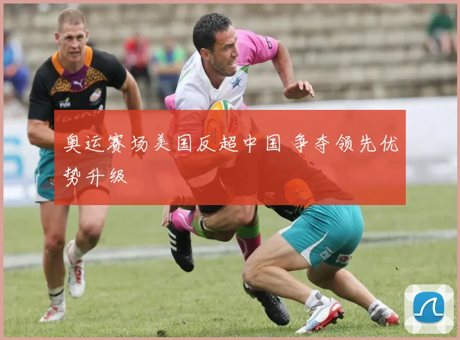 奥运赛场美国反超中国 争夺领先优势升级